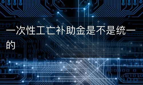 一次性工亡补助金是不是统一的