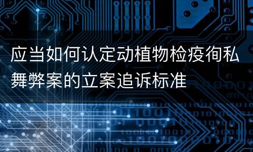 应当如何认定动植物检疫徇私舞弊案的立案追诉标准