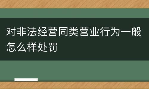 对非法经营同类营业行为一般怎么样处罚