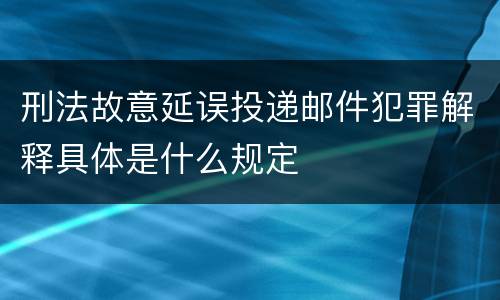 刑法故意延误投递邮件犯罪解释具体是什么规定