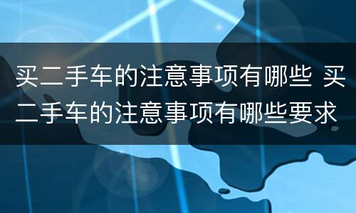 买二手车的注意事项有哪些 买二手车的注意事项有哪些要求