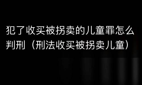犯了收买被拐卖的儿童罪怎么判刑（刑法收买被拐卖儿童）