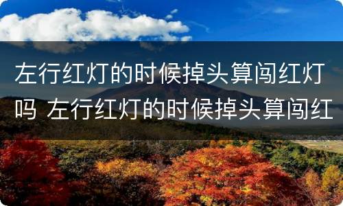 左行红灯的时候掉头算闯红灯吗 左行红灯的时候掉头算闯红灯吗扣分吗