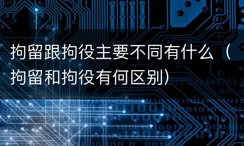 拘留跟拘役主要不同有什么（拘留和拘役有何区别）
