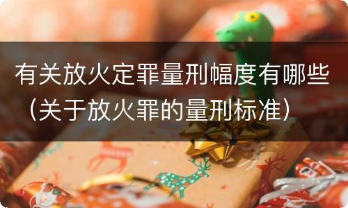有关放火定罪量刑幅度有哪些（关于放火罪的量刑标准）