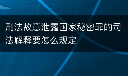 刑法故意泄露国家秘密罪的司法解释要怎么规定