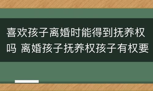 喜欢孩子离婚时能得到抚养权吗 离婚孩子抚养权孩子有权要求吗?