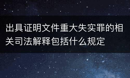 出具证明文件重大失实罪的相关司法解释包括什么规定