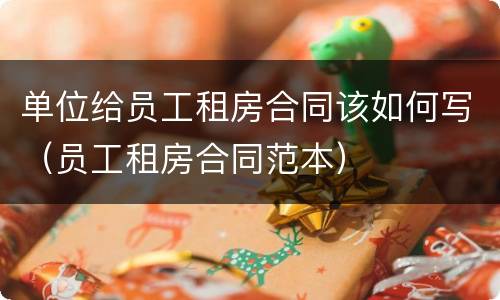 单位给员工租房合同该如何写(员工租房合同范本)