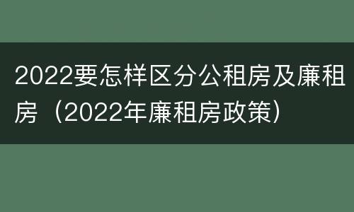 2022要怎样区分公租房及廉租房（2022年廉租房政策）