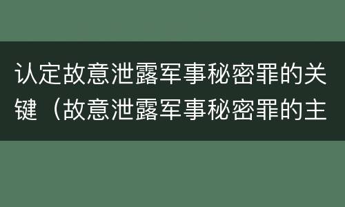 认定故意泄露军事秘密罪的关键（故意泄露军事秘密罪的主体）
