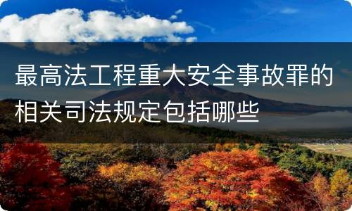 最高法工程重大安全事故罪的相关司法规定包括哪些