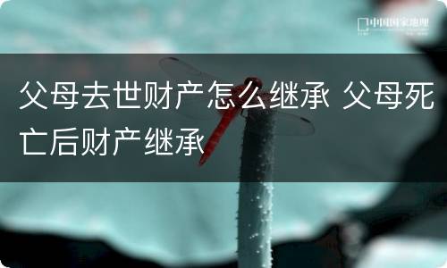 父母去世财产怎么继承 父母死亡后财产继承