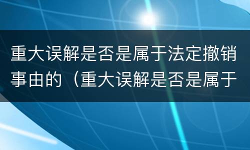 重大误解是否是属于法定撤销事由的（重大误解是否是属于法定撤销事由的范畴）