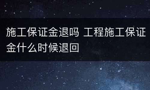 施工保证金退吗 工程施工保证金什么时候退回