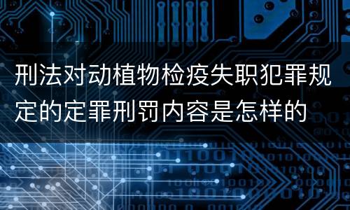 刑法对动植物检疫失职犯罪规定的定罪刑罚内容是怎样的
