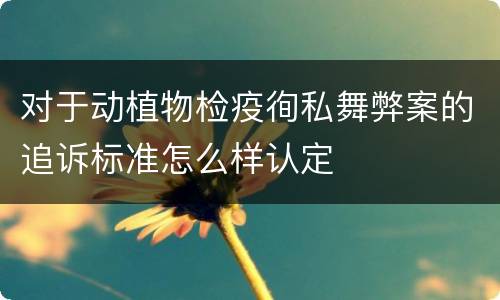 对于动植物检疫徇私舞弊案的追诉标准怎么样认定