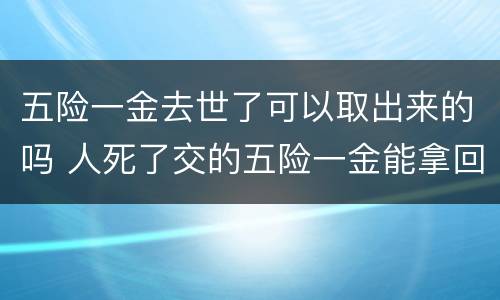 五险一金去世了可以取出来的吗 人死了交的五险一金能拿回
