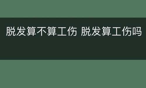 脱发算不算工伤 脱发算工伤吗