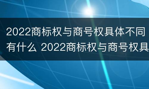 2022商标权与商号权具体不同有什么 2022商标权与商号权具体不同有什么问题