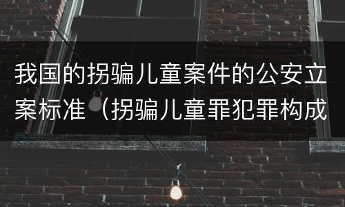 我国的拐骗儿童案件的公安立案标准（拐骗儿童罪犯罪构成）