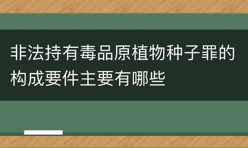 非法持有毒品原植物种子罪的构成要件主要有哪些