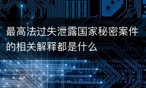最高法过失泄露国家秘密案件的相关解释都是什么