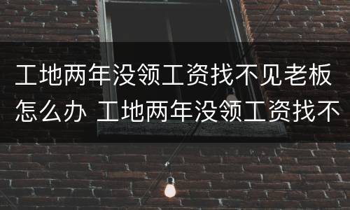 工地两年没领工资找不见老板怎么办 工地两年没领工资找不见老板怎么办理