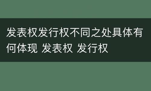 发表权发行权不同之处具体有何体现 发表权 发行权