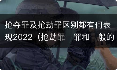 抢夺罪及抢劫罪区别都有何表现2022（抢劫罪一罪和一般的抢劫罪）
