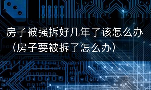 房子被强拆好几年了该怎么办（房子要被拆了怎么办）