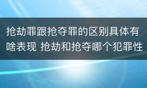 抢劫罪跟抢夺罪的区别具体有啥表现 抢劫和抢夺哪个犯罪性质严重