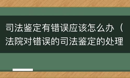 司法鉴定有错误应该怎么办（法院对错误的司法鉴定的处理）
