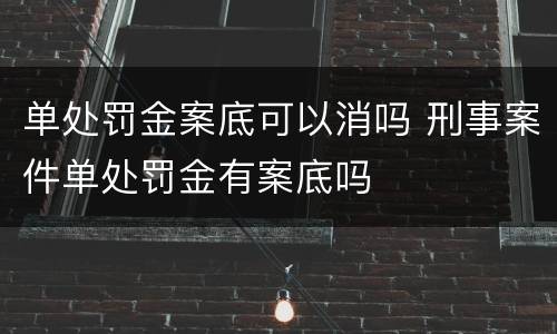 单处罚金案底可以消吗 刑事案件单处罚金有案底吗
