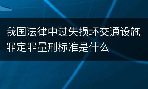 我国法律中过失损坏交通设施罪定罪量刑标准是什么