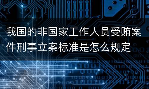 我国的非国家工作人员受贿案件刑事立案标准是怎么规定