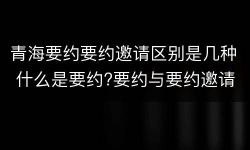 青海要约要约邀请区别是几种 什么是要约?要约与要约邀请有什么区别
