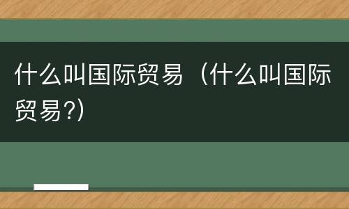 什么叫国际贸易（什么叫国际贸易?）