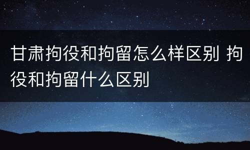 甘肃拘役和拘留怎么样区别 拘役和拘留什么区别