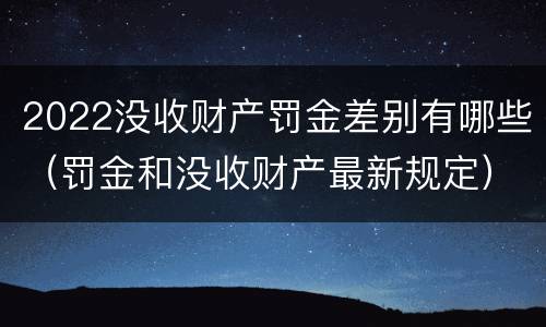 2022没收财产罚金差别有哪些（罚金和没收财产最新规定）
