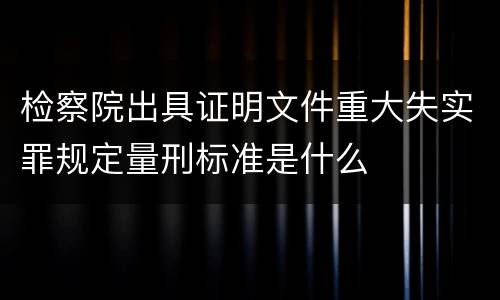 检察院出具证明文件重大失实罪规定量刑标准是什么