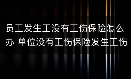 员工发生工没有工伤保险怎么办 单位没有工伤保险发生工伤事故怎么赔付