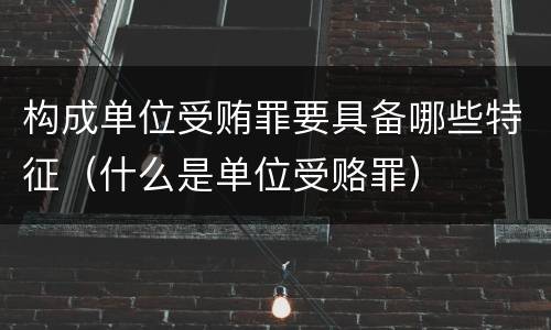 构成单位受贿罪要具备哪些特征（什么是单位受赂罪）