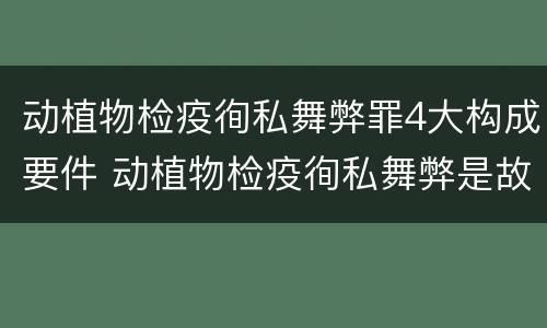 动植物检疫徇私舞弊罪4大构成要件 动植物检疫徇私舞弊是故意犯罪吗