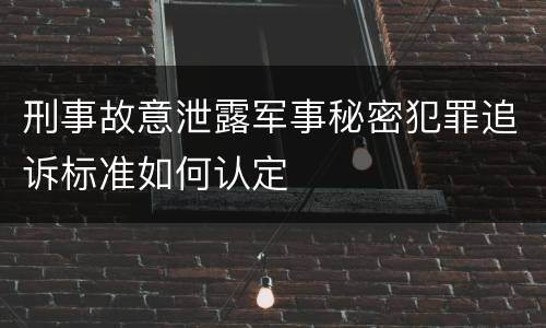 刑事故意泄露军事秘密犯罪追诉标准如何认定