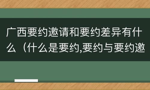 广西要约邀请和要约差异有什么（什么是要约,要约与要约邀请有什么区别）