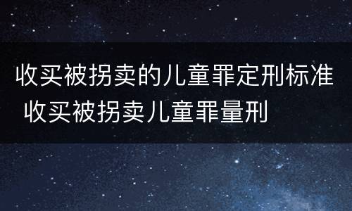 收买被拐卖的儿童罪定刑标准 收买被拐卖儿童罪量刑