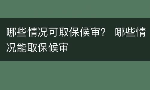 哪些情况可取保候审？ 哪些情况能取保候审