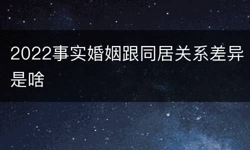 2022事实婚姻跟同居关系差异是啥