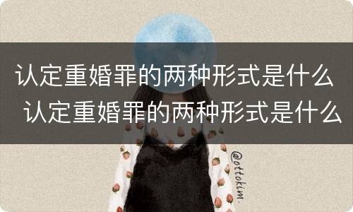 认定重婚罪的两种形式是什么 认定重婚罪的两种形式是什么样的